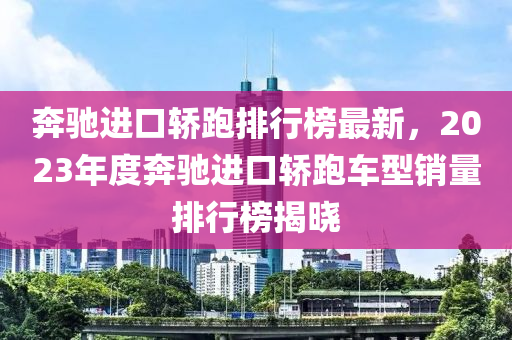 奔驰进口轿跑排行榜最新，2023年度奔驰进口轿跑车型销量排行榜揭晓