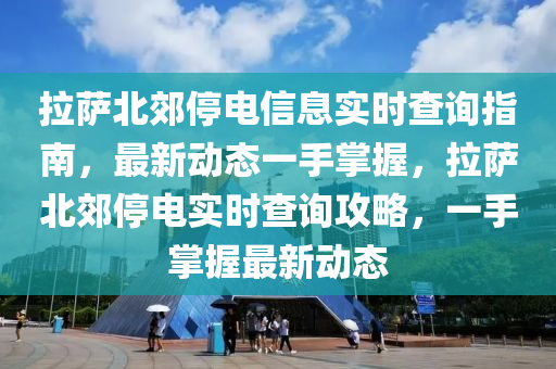 拉萨北郊停电信息实时查询指南，最新动态一手掌握，拉萨北郊停电实时查询攻略，一手掌握最新动态