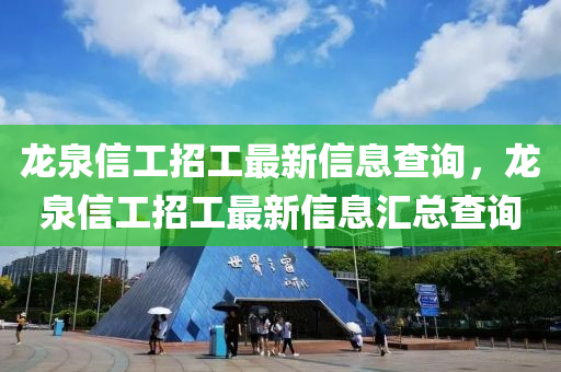 龙泉信工招工最新信息查询，龙泉信工招工最新信息汇总查询