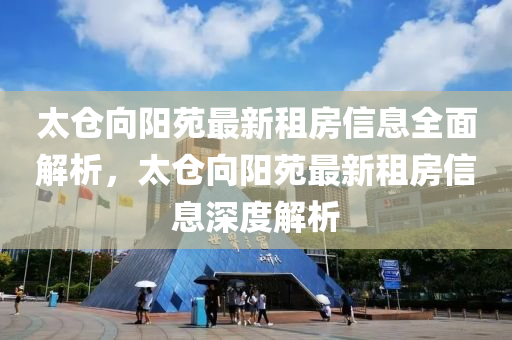 太仓向阳苑最新租房信息全面解析，太仓向阳苑最新租房信息深度解析