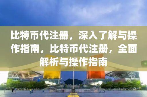 比特币代注册，深入了解与操作指南，比特币代注册，全面解析与操作指南