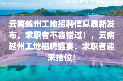 云南越州工地招聘信息最新发布，求职者不容错过！，云南越州工地招聘盛宴，求职者速来抢位！