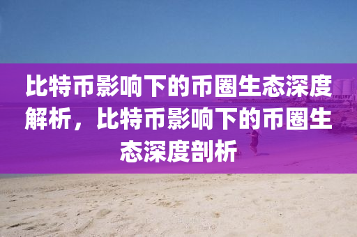 比特币影响下的币圈生态深度解析，比特币影响下的币圈生态深度剖析