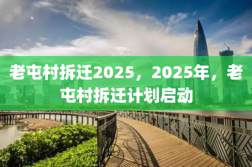 老屯村拆迁2025，2025年，老屯村拆迁计划启动