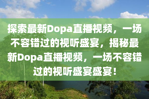 探索最新Dopa直播视频，一场不容错过的视听盛宴，揭秘最新Dopa直播视频，一场不容错过的视听盛宴盛宴！