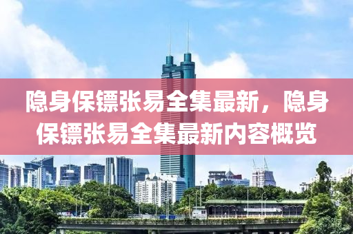 隐身保镖张易全集最新，隐身保镖张易全集最新内容概览