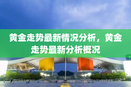 黄金走势最新情况分析，黄金走势最新分析概况