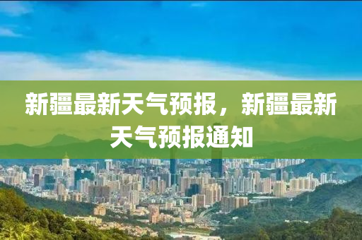 新疆最新天气预报，新疆最新天气预报通知