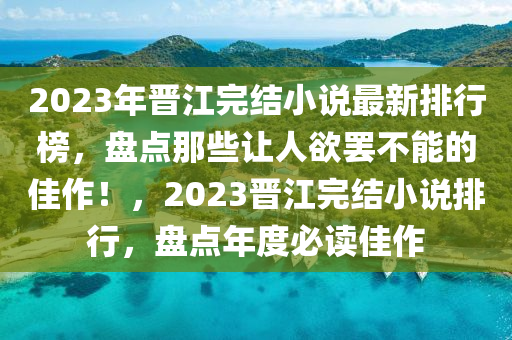 2023年晋江完结小说最新排行榜，盘点那些让人欲罢不能的佳作！，2023晋江完结小说排行，盘点年度必读佳作