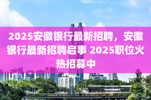 2025安徽银行最新招聘，安徽银行最新招聘启事 2025职位火热招募中