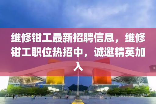 维修钳工最新招聘信息，维修钳工职位热招中，诚邀精英加入