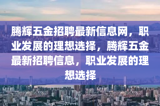 腾辉五金招聘最新信息网，职业发展的理想选择，腾辉五金最新招聘信息，职业发展的理想选择