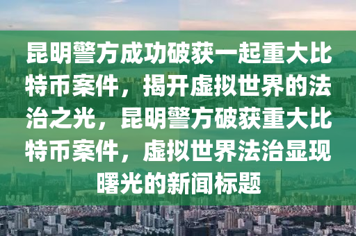 昆明警方成功破获一起重大比特币案件，揭开虚拟世界的法治之光，昆明警方破获重大比特币案件，虚拟世界法治显现曙光的新闻标题