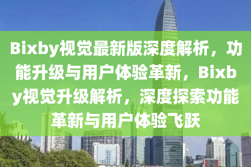 Bixby视觉最新版深度解析，功能升级与用户体验革新，Bixby视觉升级解析，深度探索功能革新与用户体验飞跃