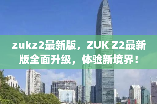 zukz2最新版，ZUK Z2最新版全面升级，体验新境界！