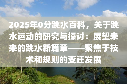 2025年0分跳水百科，关于跳水运动的研究与探讨：展望未来的跳水新篇章——聚焦于技术和规则的变迁发展