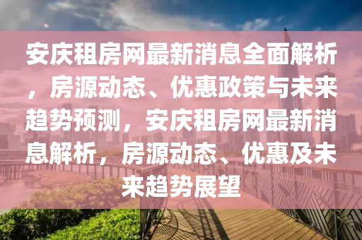 安庆租房网最新消息全面解析，房源动态、优惠政策与未来趋势预测，安庆租房网最新消息解析，房源动态、优惠及未来趋势展望