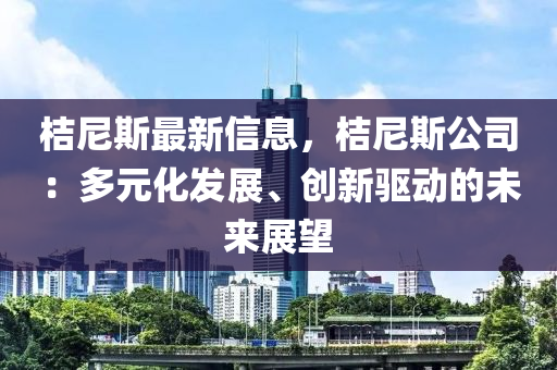 桔尼斯最新信息，桔尼斯公司：多元化发展、创新驱动的未来展望