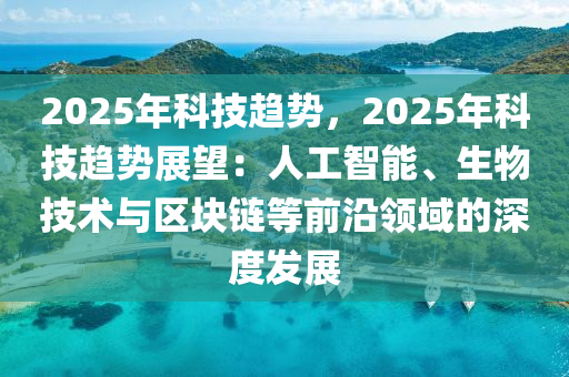 2025年科技趋势，2025年科技趋势展望：人工智能、生物技术与区块链等前沿领域的深度发展