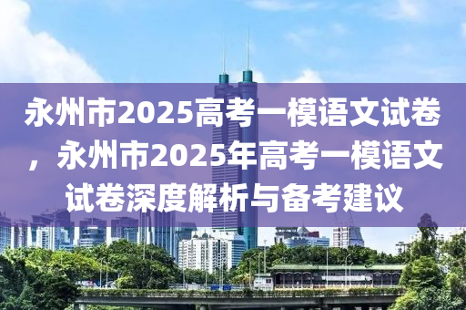 永州市2025高考一模语文试卷，永州市2025年高考一模语文试卷深度解析与备考建议