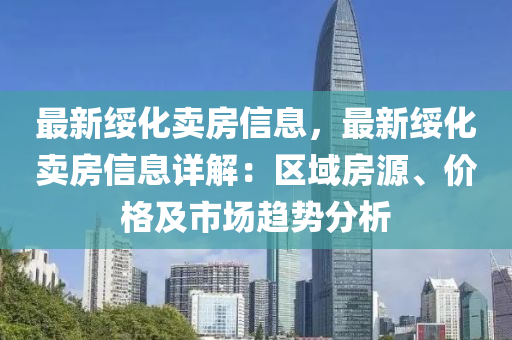 最新绥化卖房信息，最新绥化卖房信息详解：区域房源、价格及市场趋势分析