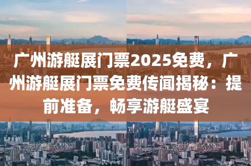 广州游艇展门票2025免费，广州游艇展门票免费传闻揭秘：提前准备，畅享游艇盛宴