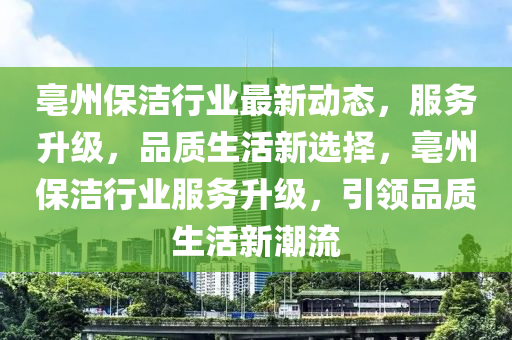 亳州保洁行业最新动态，服务升级，品质生活新选择，亳州保洁行业服务升级，引领品质生活新潮流