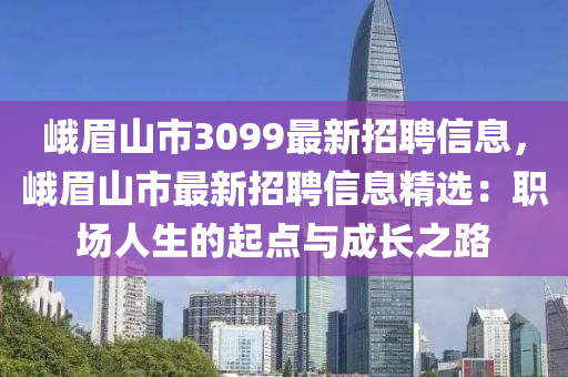 峨眉山市3099最新招聘信息，峨眉山市最新招聘信息精选：职场人生的起点与成长之路