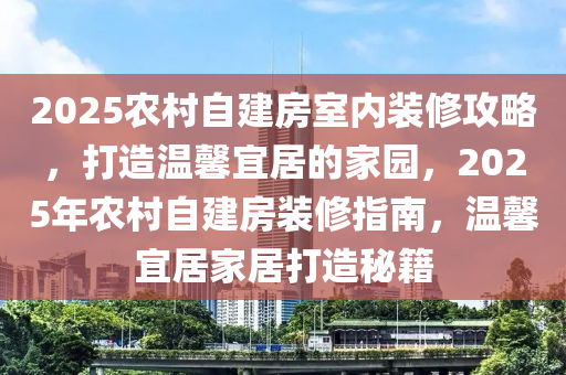 2025农村自建房室内装修攻略，打造温馨宜居的家园，2025年农村自建房装修指南，温馨宜居家居打造秘籍