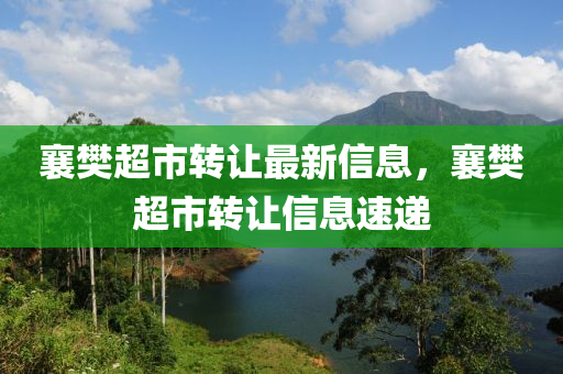 襄樊超市转让最新信息，襄樊超市转让信息速递