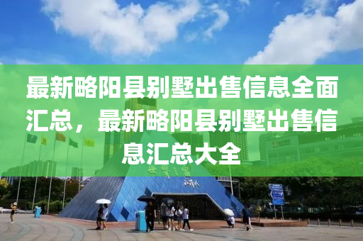 最新略阳县别墅出售信息全面汇总，最新略阳县别墅出售信息汇总大全