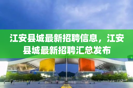 江安县城最新招聘信息，江安县城最新招聘汇总发布