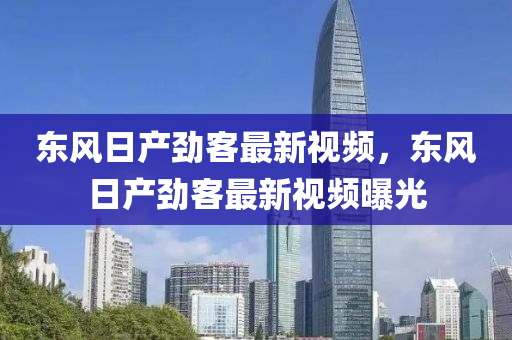 东风日产劲客最新视频，东风日产劲客最新视频曝光