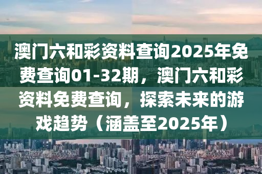 澳门六和彩资料查询2025年免费查询01-32期，澳门六和彩资料免费查询，探索未来的游戏趋势（涵盖至2025年）