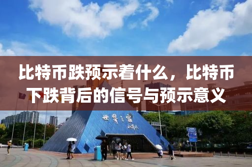 比特币跌预示着什么，比特币下跌背后的信号与预示意义