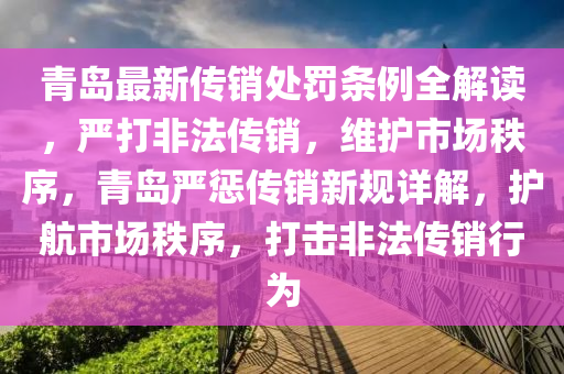 青岛最新传销处罚条例全解读，严打非法传销，维护市场秩序，青岛严惩传销新规详解，护航市场秩序，打击非法传销行为