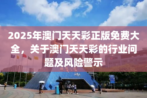 2025年澳门天天彩正版免费大全，关于澳门天天彩的行业问题及风险警示