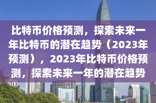 比特币价格预测，探索未来一年比特币的潜在趋势（2023年预测），2023年比特币价格预测，探索未来一年的潜在趋势