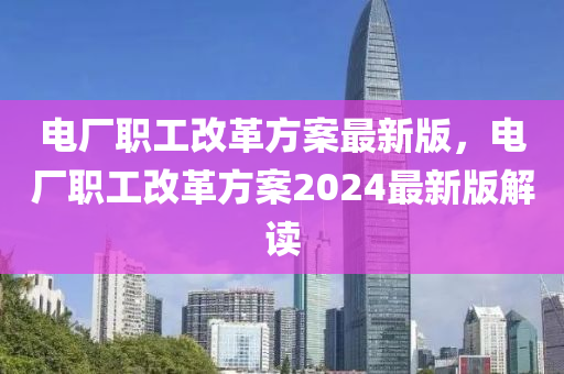 电厂职工改革方案最新版，电厂职工改革方案2024最新版解读