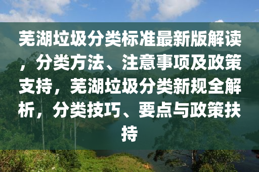 芜湖垃圾分类标准最新版解读，分类方法、注意事项及政策支持，芜湖垃圾分类新规全解析，分类技巧、要点与政策扶持