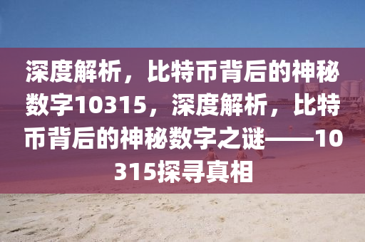 深度解析，比特币背后的神秘数字10315，深度解析，比特币背后的神秘数字之谜——10315探寻真相