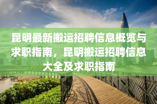 昆明最新搬运招聘信息概览与求职指南，昆明搬运招聘信息大全及求职指南