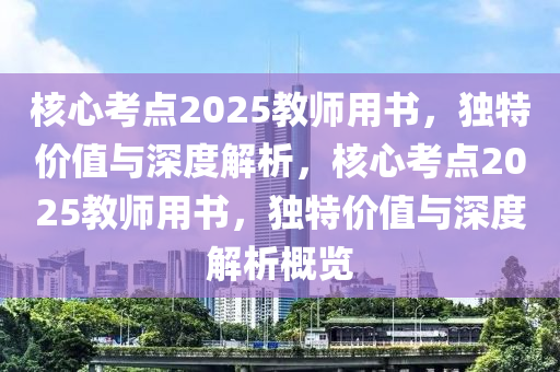 核心考点2025教师用书，独特价值与深度解析，核心考点2025教师用书，独特价值与深度解析概览