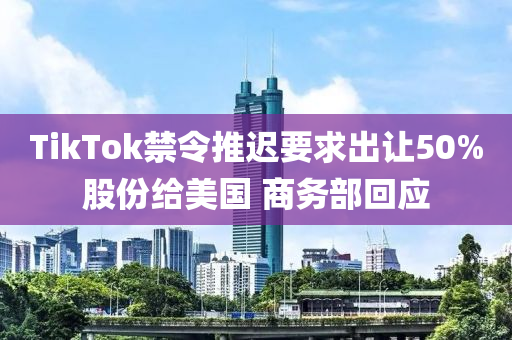 TikTok禁令推迟要求出让50%股份给美国 商务部回应