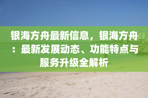 银海方舟最新信息，银海方舟：最新发展动态、功能特点与服务升级全解析