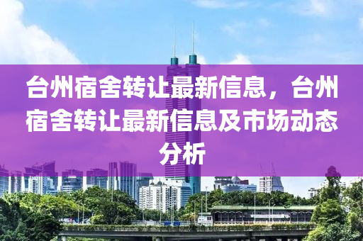 台州宿舍转让最新信息，台州宿舍转让最新信息及市场动态分析