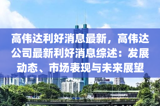 高伟达利好消息最新，高伟达公司最新利好消息综述：发展动态、市场表现与未来展望