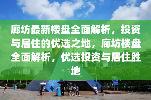 廊坊最新楼盘全面解析，投资与居住的优选之地，廊坊楼盘全面解析，优选投资与居住胜地