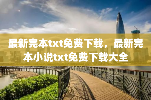 最新完本txt免费下载，最新完本小说txt免费下载大全