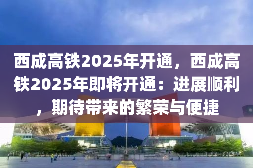 西成高铁2025年开通，西成高铁2025年即将开通：进展顺利，期待带来的繁荣与便捷